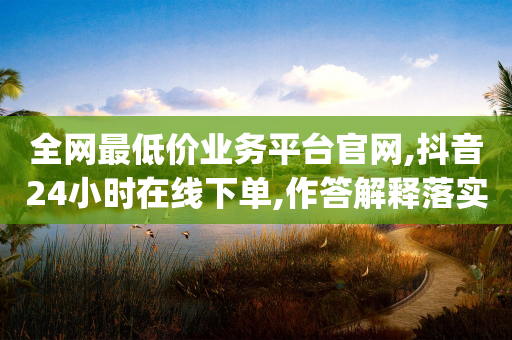 全网最低价业务平台官网,抖音24小时在线下单,作答解释落实 _ iPhone34.2.195-第1张图片-靖非智能科技传媒