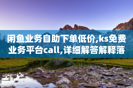 闲鱼业务自助下单低价,ks免费业务平台call,详细解答解释落实 _ GM版169.322.95-第1张图片-靖非智能科技传媒