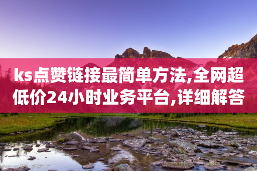 ks点赞链接最简单方法,全网超低价24小时业务平台,详细解答解释落实 _ VIP345.324.94-第1张图片-靖非智能科技传媒