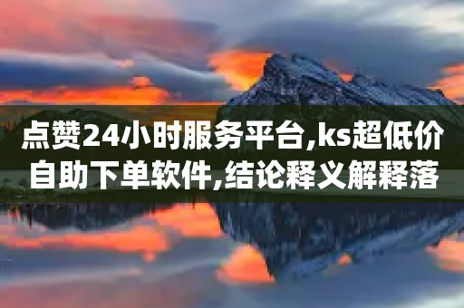 点赞24小时服务平台,ks超低价自助下单软件,结论释义解释落实 _ GM版169.322.161-第1张图片-靖非智能科技传媒