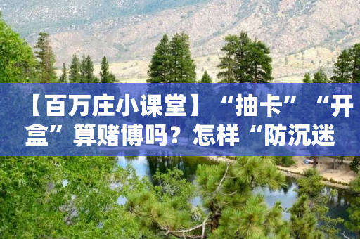 【百万庄小课堂】“抽卡”“开盒”算赌博吗？怎样“防沉迷”？