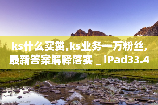 ks什么买赞,ks业务一万粉丝,最新答案解释落实 _ iPad33.45.183-第1张图片-靖非智能科技传媒