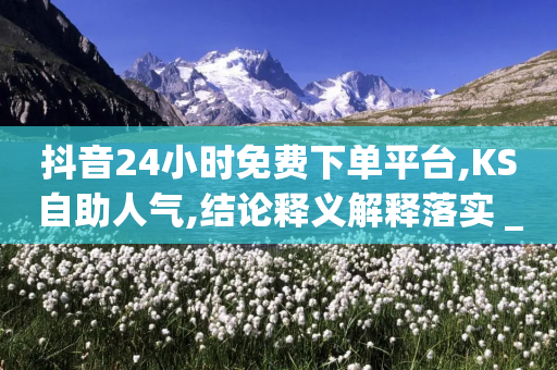 抖音24小时免费下单平台,KS自助人气,结论释义解释落实 _ iPhone34.2.272-第1张图片-靖非智能科技传媒