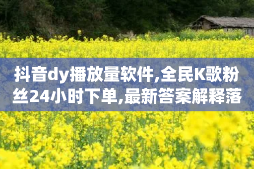 抖音dy播放量软件,全民K歌粉丝24小时下单,最新答案解释落实 _ IOS89.32.41-第1张图片-靖非智能科技传媒