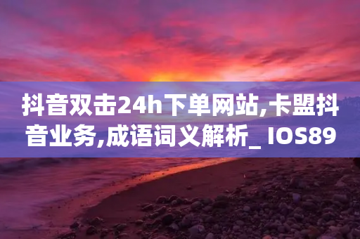 抖音双击24h下单网站,卡盟抖音业务,成语词义解析_ IOS89.32.81-第1张图片-靖非智能科技传媒