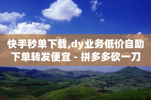 快手秒单下载,dy业务低价自助下单转发便宜 - 拼多多砍一刀助力平台 - 拼多多帮砍-第1张图片-靖非智能科技传媒