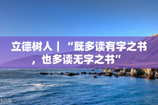 立德树人｜“既多读有字之书，也多读无字之书” -第1张图片-靖非智能科技传媒