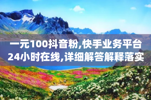 一元100抖音粉,快手业务平台24小时在线,详细解答解释落实 _ 3DM232.34.29-第1张图片-靖非智能科技传媒