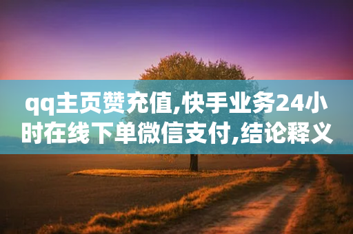 qq主页赞充值,快手业务24小时在线下单微信支付,结论释义解释落实 _ iPhone54.67.211