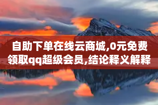 自助下单在线云商城,0元免费领取qq超级会员,结论释义解释落实 _ iPhone34.2.131-第1张图片-靖非智能科技传媒