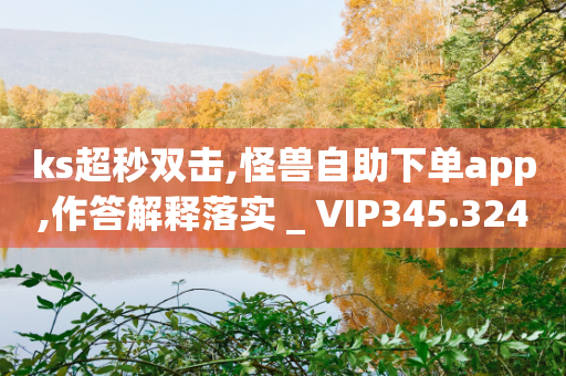 ks超秒双击,怪兽自助下单app,作答解释落实 _ VIP345.324.152-第1张图片-靖非智能科技传媒