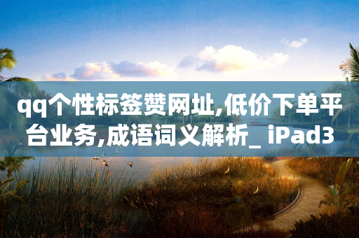 qq个性标签赞网址,低价下单平台业务,成语词义解析_ iPad33.45.131-第1张图片-靖非智能科技传媒