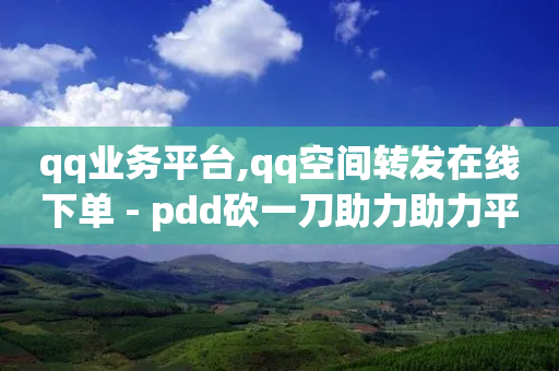 qq业务平台,qq空间转发在线下单 - pdd砍一刀助力助力平台官网 - 辅助商家-第1张图片-靖非智能科技传媒