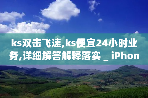 ks双击飞速,ks便宜24小时业务,详细解答解释落实 _ iPhone34.2.153-第1张图片-靖非智能科技传媒