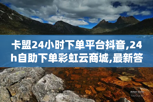 卡盟24小时下单平台抖音,24h自助下单彩虹云商城,最新答案解释落实 _ GM版169.322.75