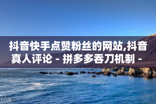 抖音快手点赞粉丝的网站,抖音真人评论 - 拼多多吞刀机制 - 拼多多实名认证改不了