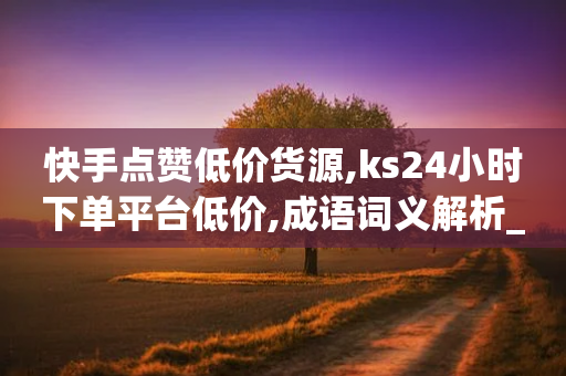 快手点赞低价货源,ks24小时下单平台低价,成语词义解析_ GM版169.322.25-第1张图片-靖非智能科技传媒