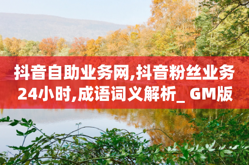 抖音自助业务网,抖音粉丝业务24小时,成语词义解析_ GM版169.322.221-第1张图片-靖非智能科技传媒