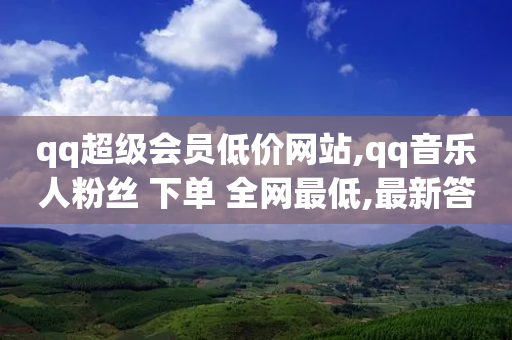 qq超级会员低价网站,qq音乐人粉丝 下单 全网最低,最新答案解释落实 _ iPad33.45.142-第1张图片-靖非智能科技传媒