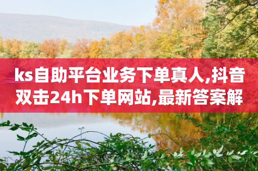 ks自助平台业务下单真人,抖音双击24h下单网站,最新答案解释落实 _ iPhone34.2.267-第1张图片-靖非智能科技传媒