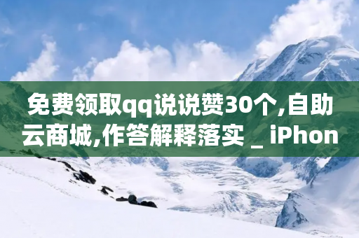 免费领取qq说说赞30个,自助云商城,作答解释落实 _ iPhone34.2.318-第1张图片-靖非智能科技传媒