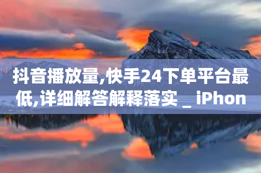 抖音播放量,快手24下单平台最低,详细解答解释落实 _ iPhone34.2.97-第1张图片-靖非智能科技传媒