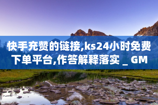 快手充赞的链接,ks24小时免费下单平台,作答解释落实 _ GM版169.322.93-第1张图片-靖非智能科技传媒