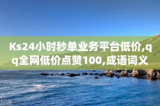 Ks24小时秒单业务平台低价,qq全网低价点赞100,成语词义解析_ GM版169.322.89-第1张图片-靖非智能科技传媒