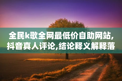 全民k歌全网最低价自助网站,抖音真人评论,结论释义解释落实 _ iPhone54.67.62-第1张图片-靖非智能科技传媒