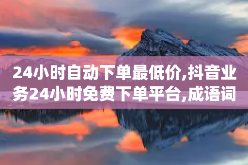 24小时自动下单最低价,抖音业务24小时免费下单平台,成语词义解析_ VIP345.324.28