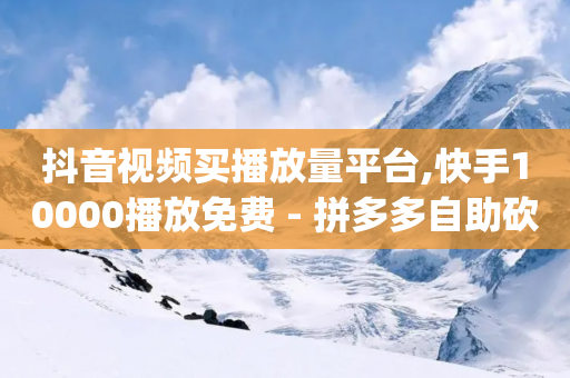 抖音视频买播放量平台,快手10000播放免费 - 拼多多自助砍价网站 - 我要下载拼多多app下载-第1张图片-靖非智能科技传媒