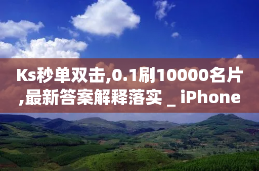 Ks秒单双击,0.1刷10000名片,最新答案解释落实 _ iPhone34.2.41-第1张图片-靖非智能科技传媒