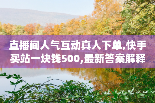 直播间人气互动真人下单,快手买站一块钱500,最新答案解释落实 _ 3DM72.34.36-第1张图片-靖非智能科技传媒