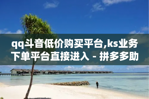 qq斗音低价购买平台,ks业务下单平台直接进入 - 拼多多助力软件免费 - 拼多多助力群二维码图片2024最新-第1张图片-靖非智能科技传媒