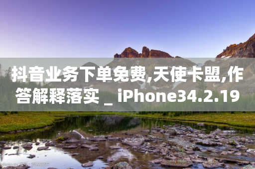 抖音业务下单免费,天使卡盟,作答解释落实 _ iPhone34.2.197-第1张图片-靖非智能科技传媒