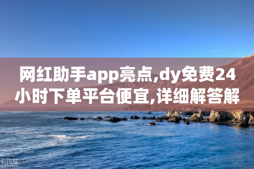 网红助手app亮点,dy免费24小时下单平台便宜,详细解答解释落实 _ IOS89.32.88-第1张图片-靖非智能科技传媒