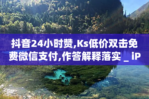 抖音24小时赞,Ks低价双击免费微信支付,作答解释落实 _ iPad33.45.242-第1张图片-靖非智能科技传媒