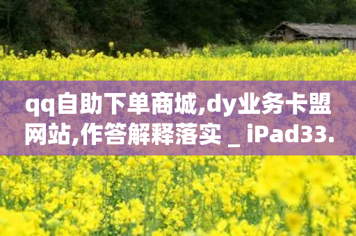 qq自助下单商城,dy业务卡盟网站,作答解释落实 _ iPad33.45.236-第1张图片-靖非智能科技传媒