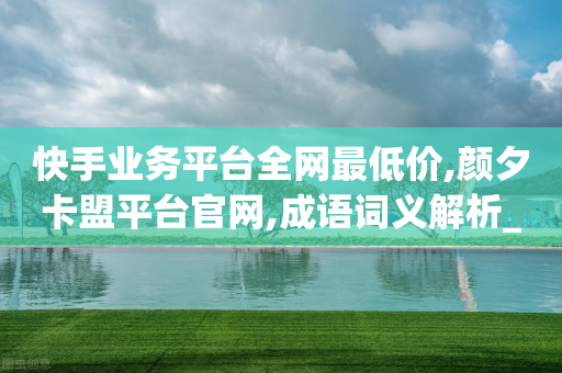 快手业务平台全网最低价,颜夕卡盟平台官网,成语词义解析_ iPhone34.2.79-第1张图片-靖非智能科技传媒