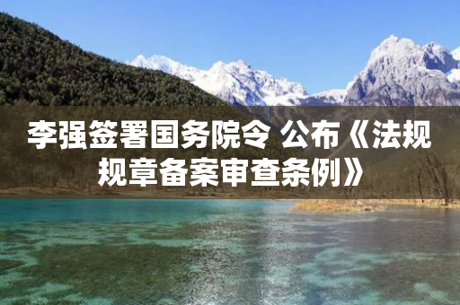 李强签署国务院令 公布《法规规章备案审查条例》