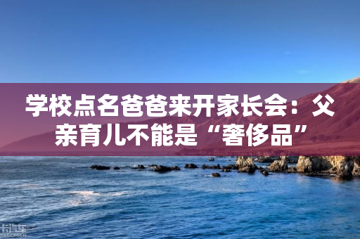 学校点名爸爸来开家长会：父亲育儿不能是“奢侈品”-第1张图片-靖非智能科技传媒