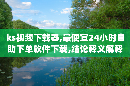 ks视频下载器,最便宜24小时自助下单软件下载,结论释义解释落实 _ iPhone34.2.71-第1张图片-靖非智能科技传媒