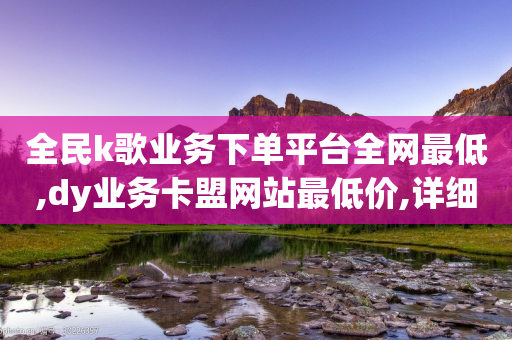 全民k歌业务下单平台全网最低,dy业务卡盟网站最低价,详细解答解释落实 _ 3DM232.34.49-第1张图片-靖非智能科技传媒