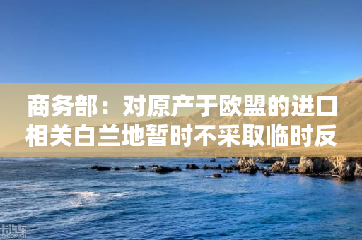 商务部：对原产于欧盟的进口相关白兰地暂时不采取临时反倾销措施-第1张图片-靖非智能科技传媒