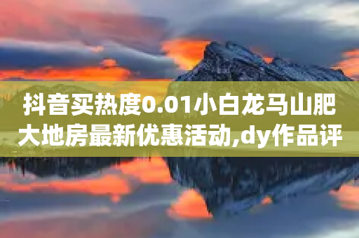 抖音买热度0.01小白龙马山肥大地房最新优惠活动,dy作品评论自助下单,最新答案解释落实 _ iPhone34.2.66-第1张图片-靖非智能科技传媒