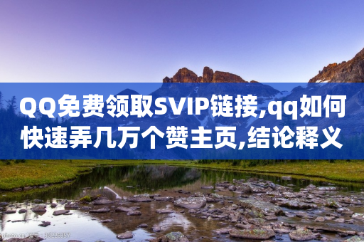 QQ免费领取SVIP链接,qq如何快速弄几万个赞主页,结论释义解释落实 _ GM版169.322.256