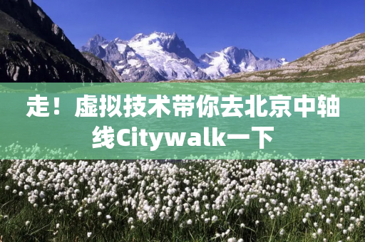 走！虚拟技术带你去北京中轴线Citywalk一下-第1张图片-靖非智能科技传媒