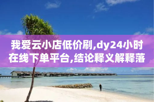 我爱云小店低价刷,dy24小时在线下单平台,结论释义解释落实 _ GM版169.322.38-第1张图片-靖非智能科技传媒