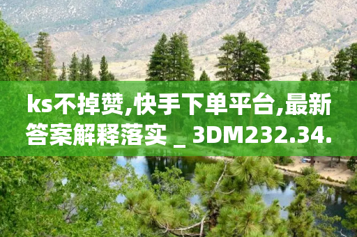 ks不掉赞,快手下单平台,最新答案解释落实 _ 3DM232.34.35-第1张图片-靖非智能科技传媒