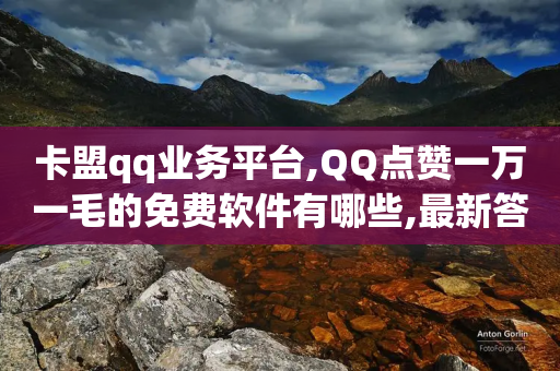 卡盟qq业务平台,QQ点赞一万一毛的免费软件有哪些,最新答案解释落实 _ IOS89.32.109-第1张图片-靖非智能科技传媒